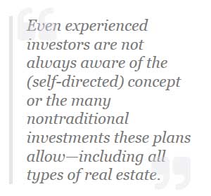 Even experianced investors are not always aware of the (self-directed) concept or the many nontraditional investments these plans allow including all types of real estate.